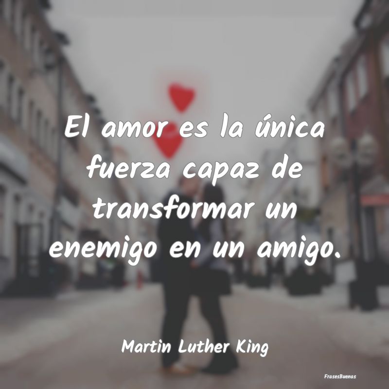 El amor es la única fuerza capaz de transformar u...