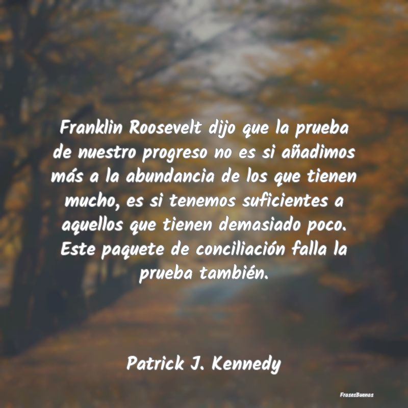 Franklin Roosevelt dijo que la prueba de nuestro p...