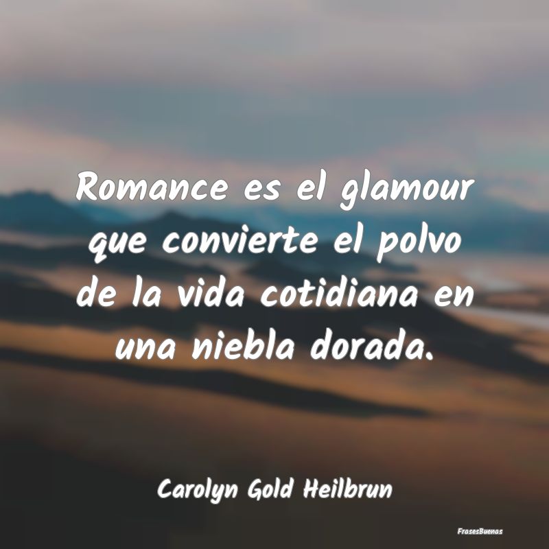 Romance es el glamour que convierte el polvo de la...