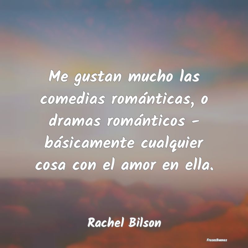 Me gustan mucho las comedias románticas, o dramas...