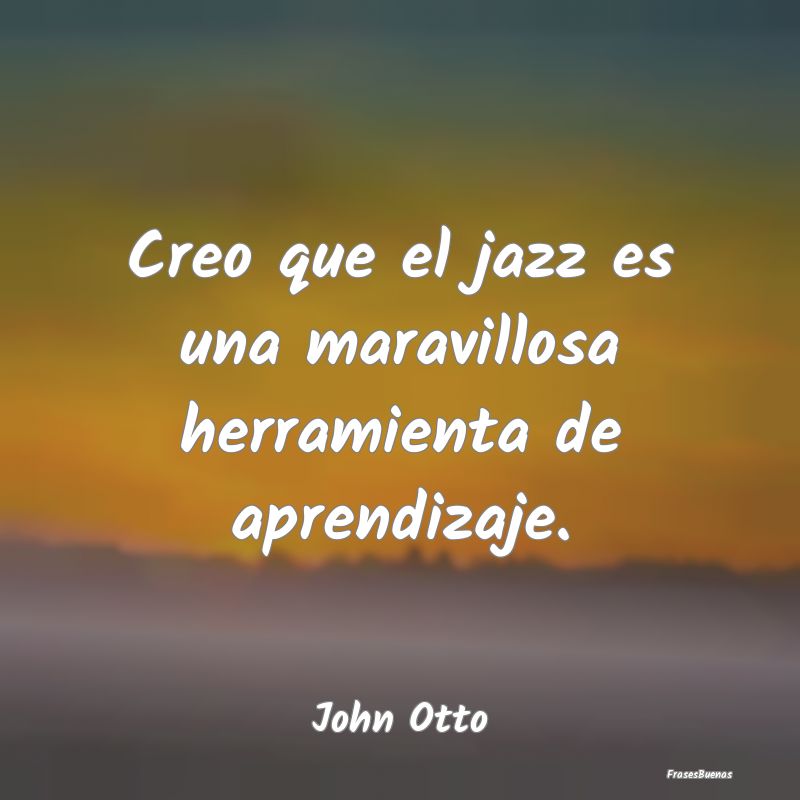 Creo que el jazz es una maravillosa herramienta de...