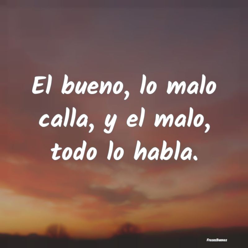 El bueno, lo malo calla, y el malo, todo lo habla....