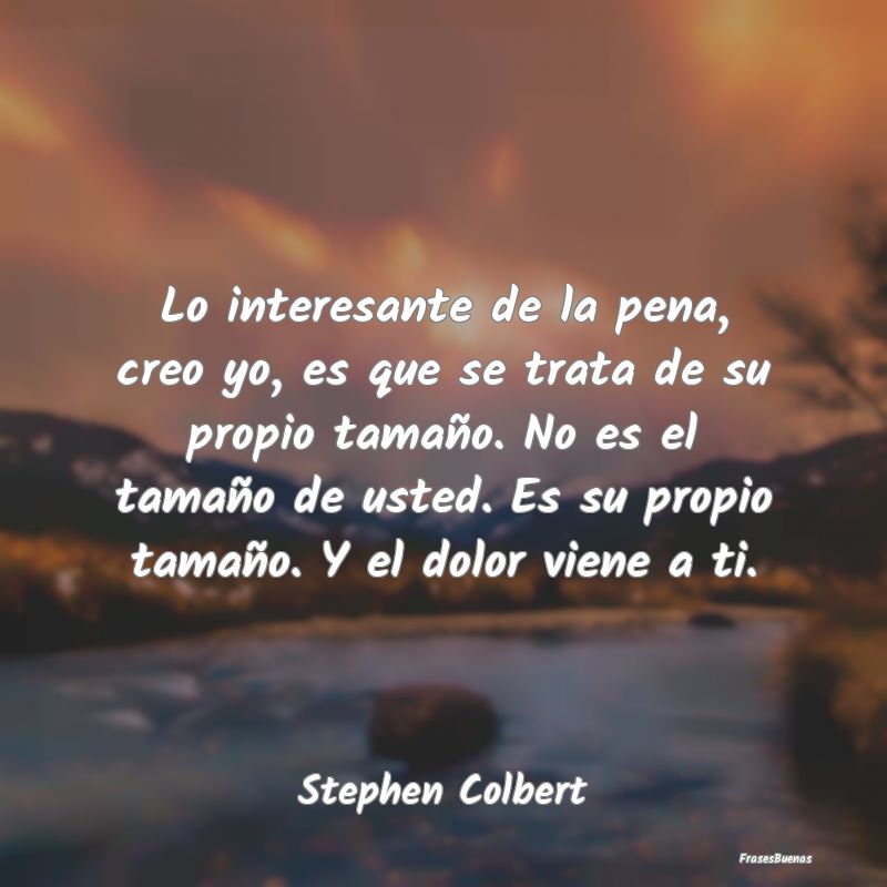 Frases Interesantes - Lo interesante de la pena, creo yo, es que se trat...