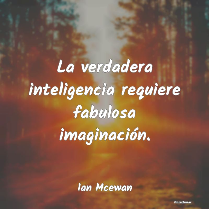 La verdadera inteligencia requiere fabulosa imagin...