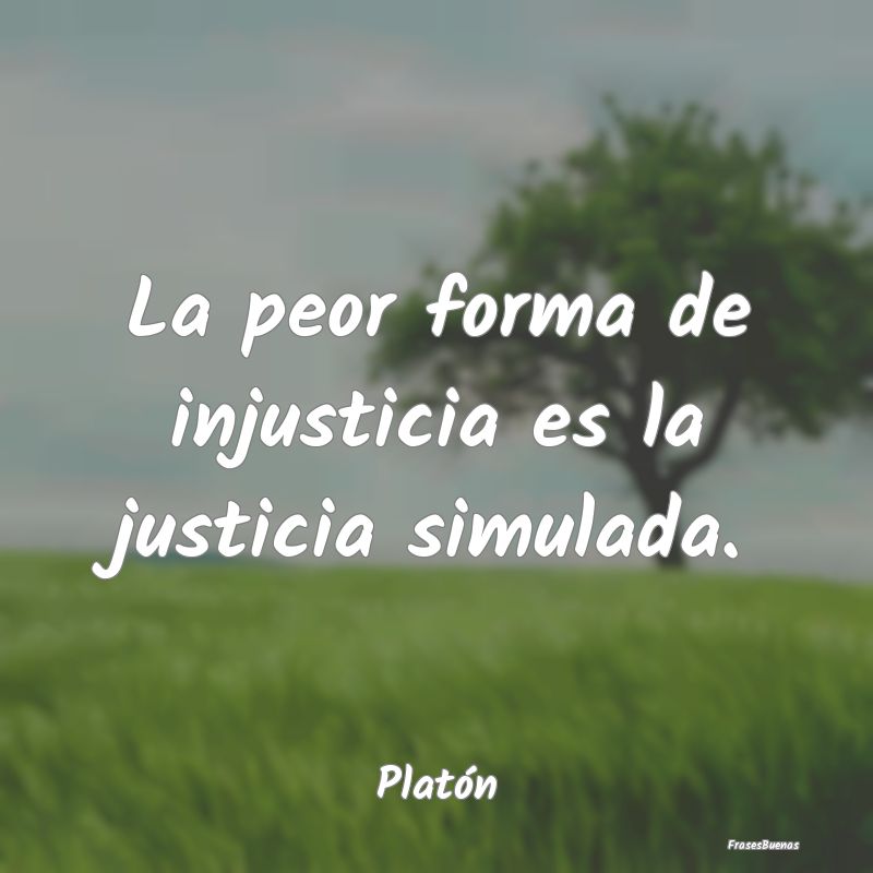 La peor forma de injusticia es la justicia simulad...