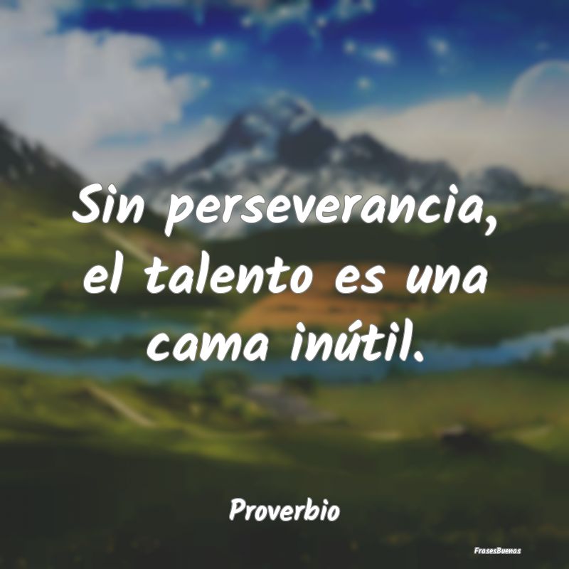 Sin perseverancia, el talento es una cama inútil....