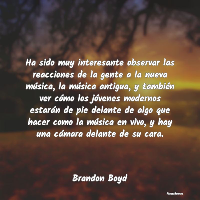 Frases Interesantes - Ha sido muy interesante observar las reacciones de...