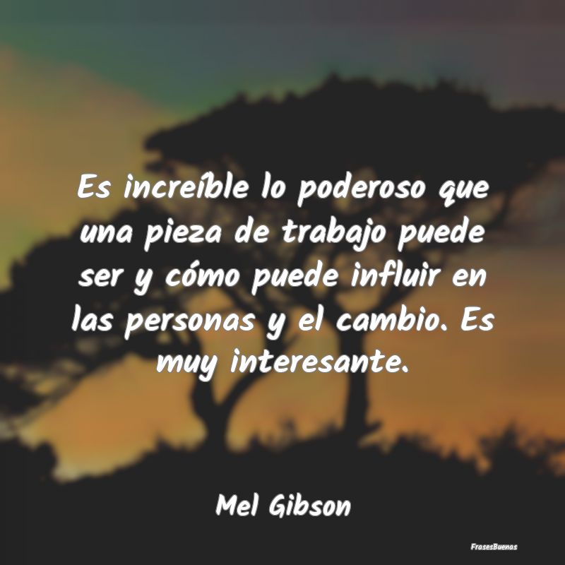 Frases Interesantes - Es increíble lo poderoso que una pieza de trabajo...