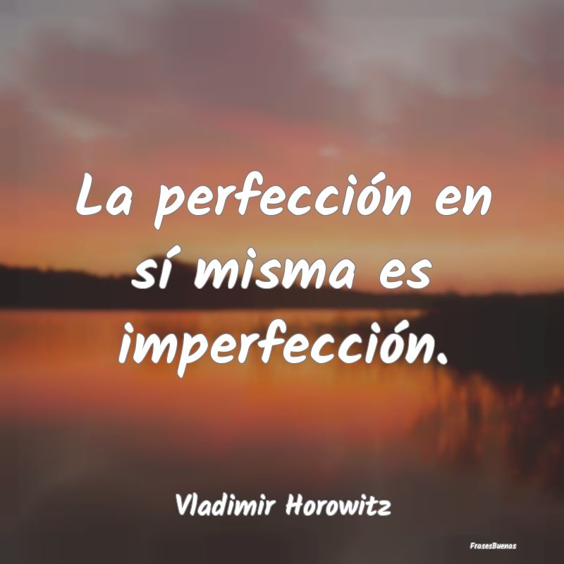 La perfección en sí misma es imperfección....