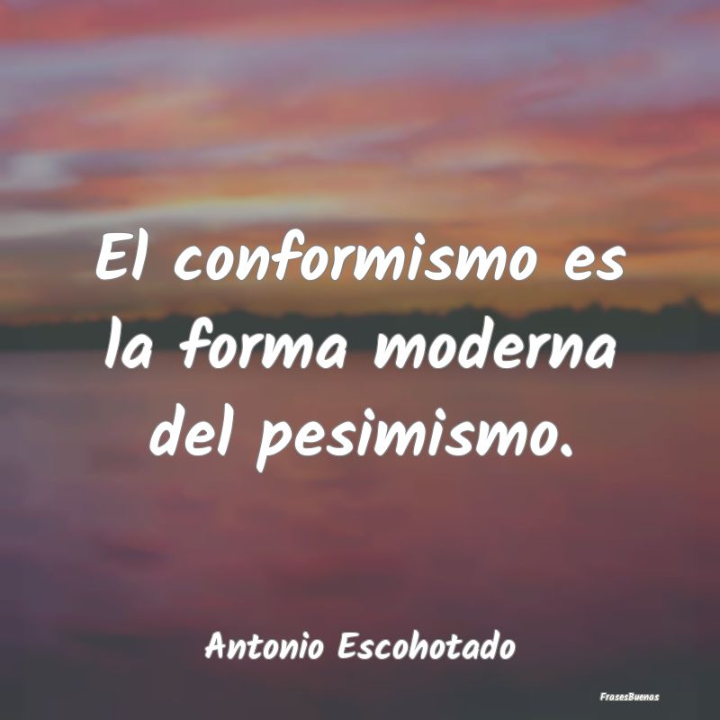 El conformismo es la forma moderna del pesimismo....