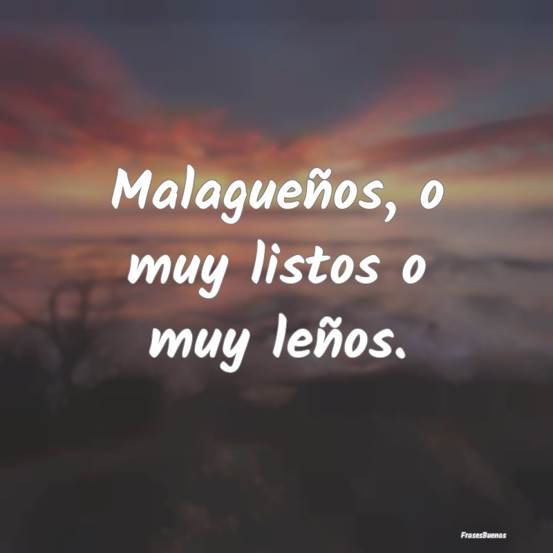 Frases de Astucia - Malagueños, o muy listos o muy leños....