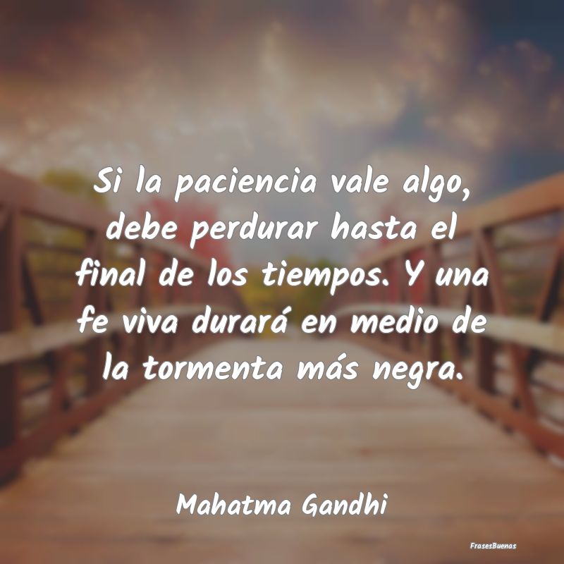 Frases Mahatma Gandhi - Si la paciencia vale algo, debe perdurar