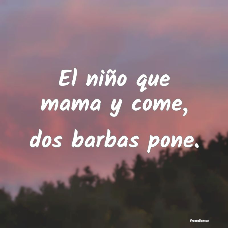 El niño que mama y come, dos barbas pone....