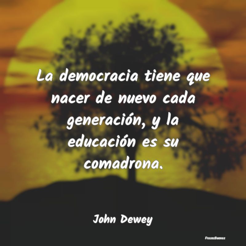La democracia tiene que nacer de nuevo cada genera...