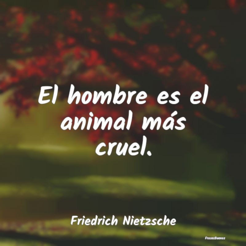 El hombre es el animal más cruel....