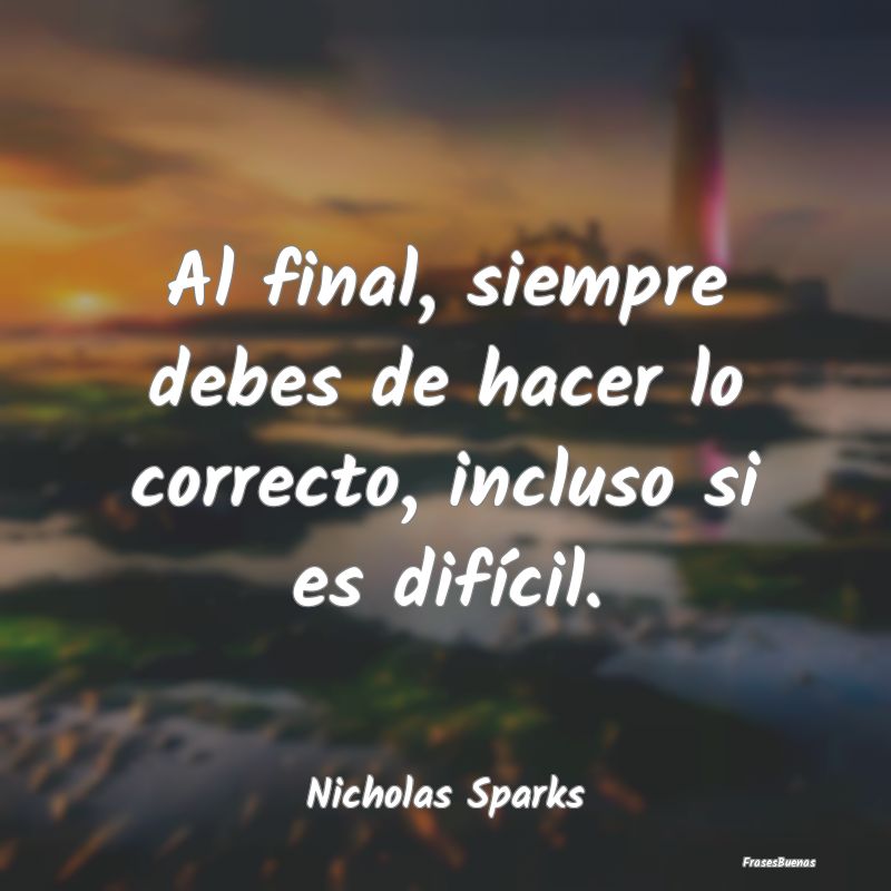 Frases de Nicholas Sparks - Al final, siempre debes de hacer lo corr
