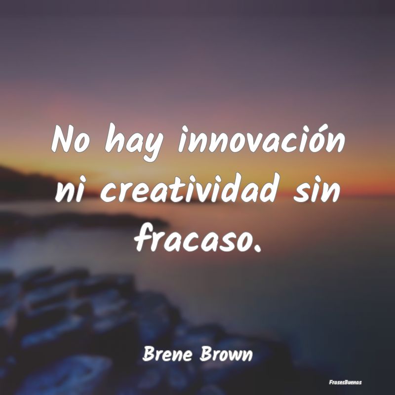 No hay innovación ni creatividad sin fracaso....