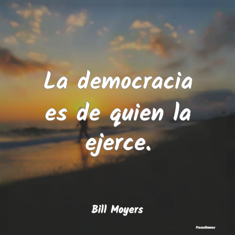 La democracia es de quien la ejerce....