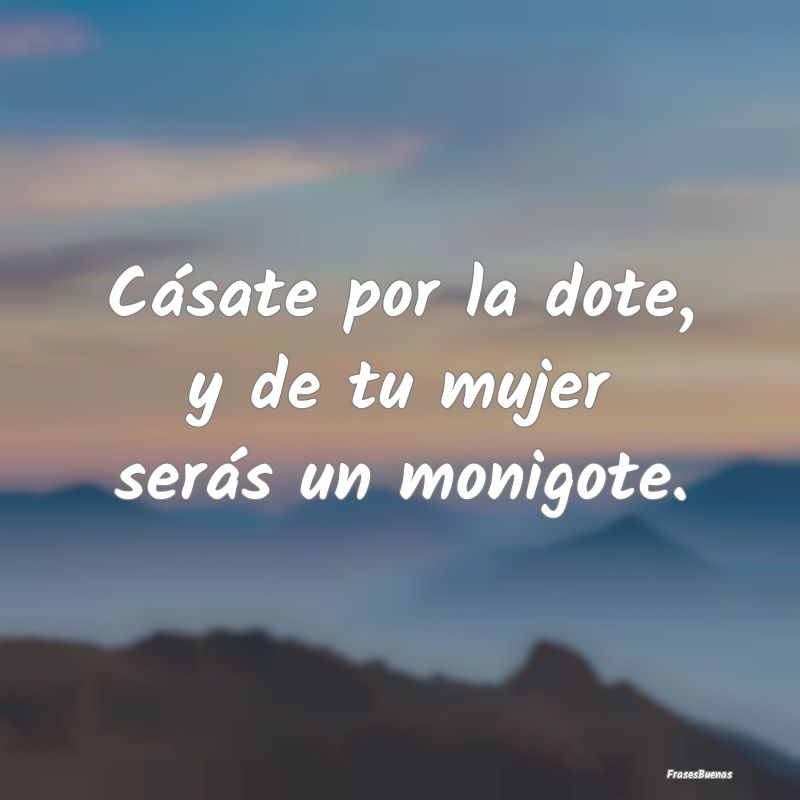 Cásate por la dote, y de tu mujer serás un monig...