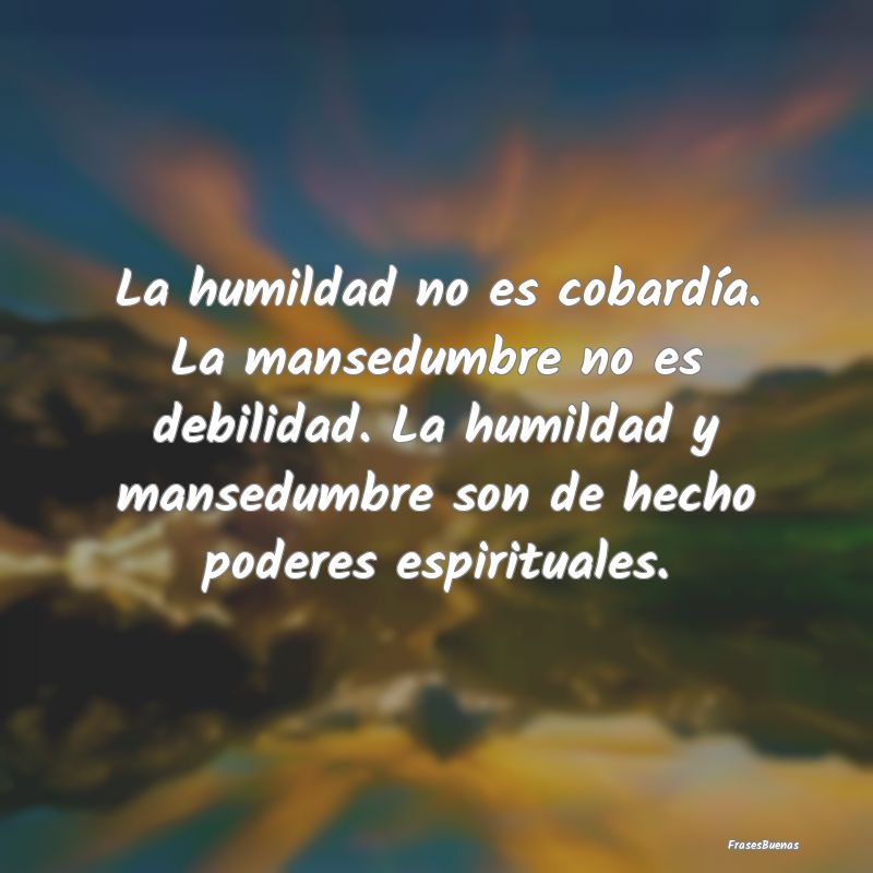 La humildad no es cobardía. La mansedumbre no es ...