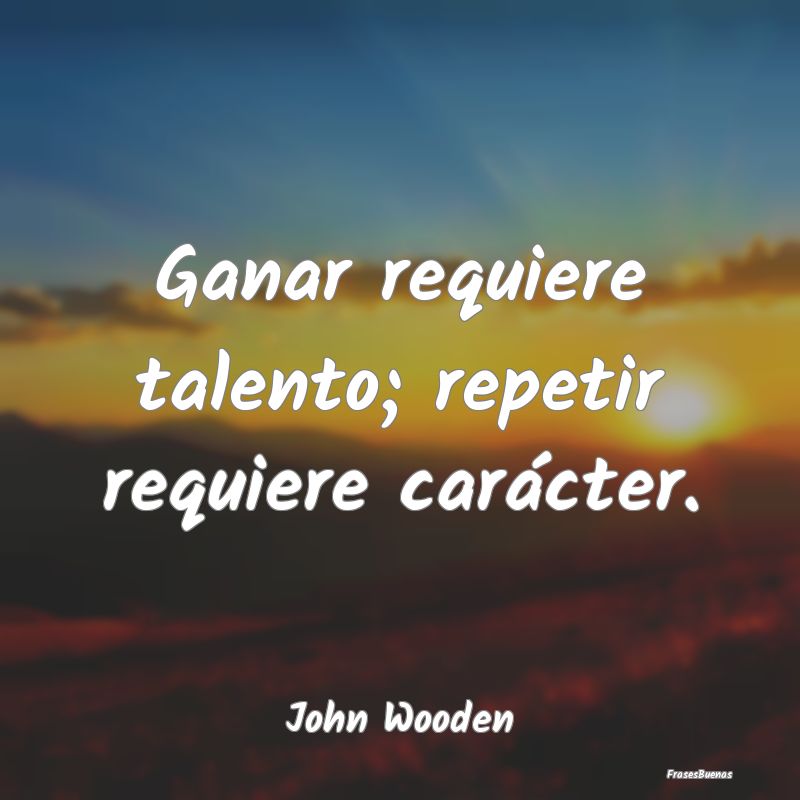 Ganar requiere talento; repetir requiere carácter...