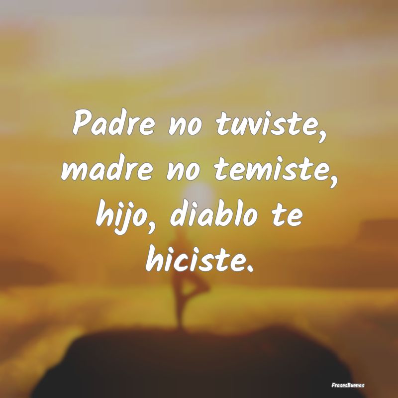 Padre no tuviste, madre no temiste, hijo, diablo t...