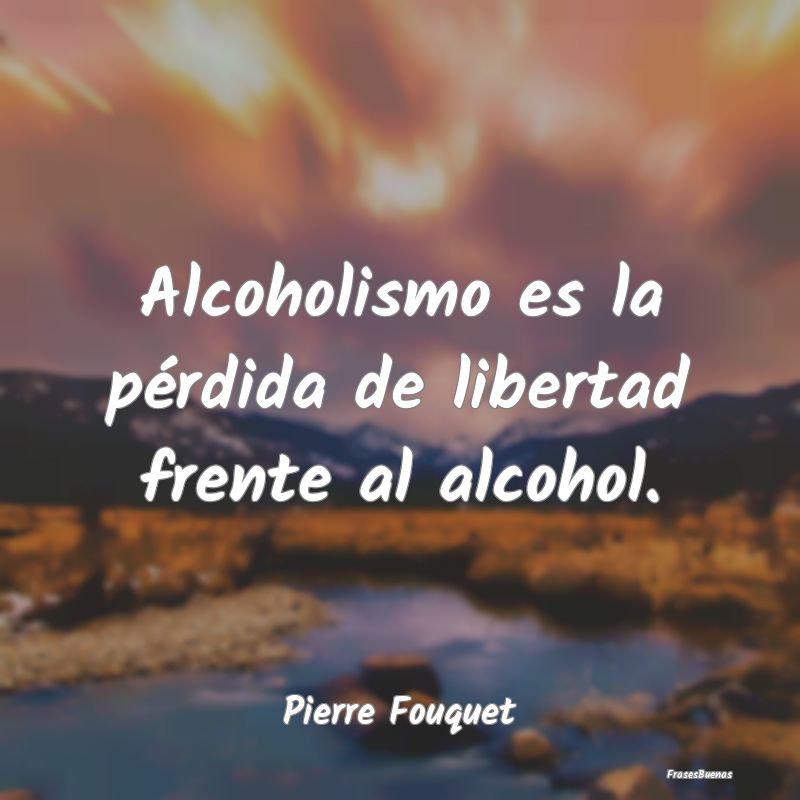Alcoholismo es la pérdida de libertad frente al a...