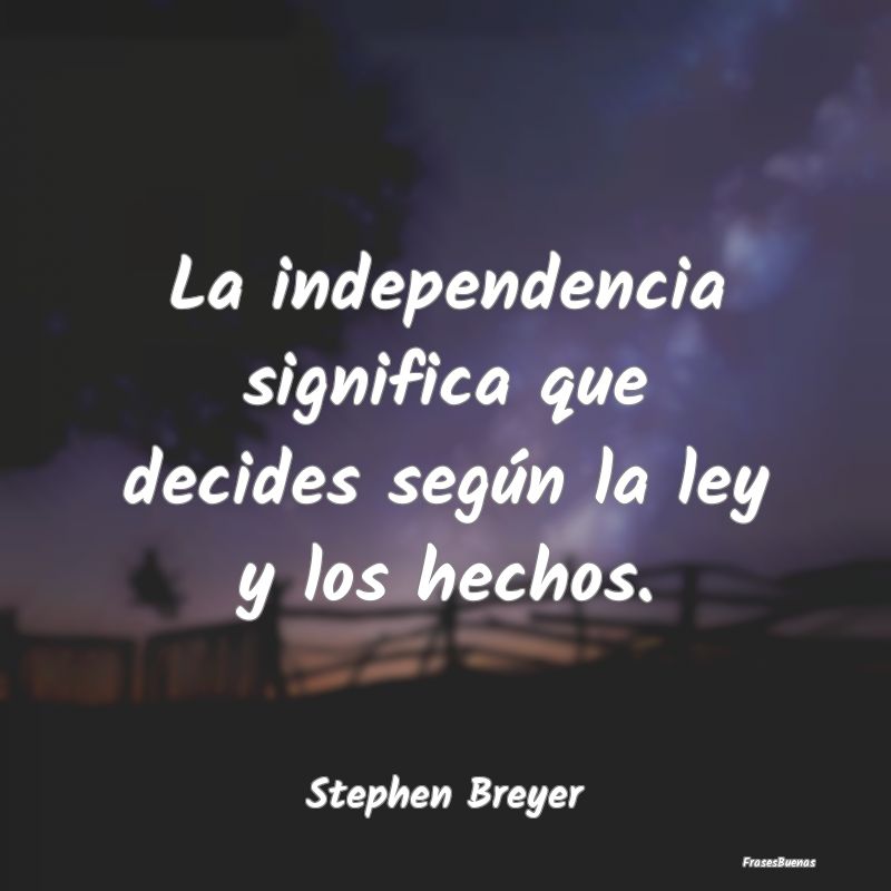 La independencia significa que decides según la l...