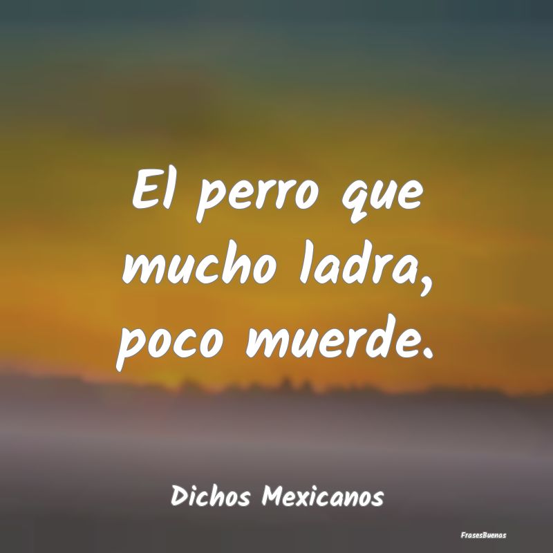 Dichos Mexicanos - El perro que mucho ladra, poco muerde....