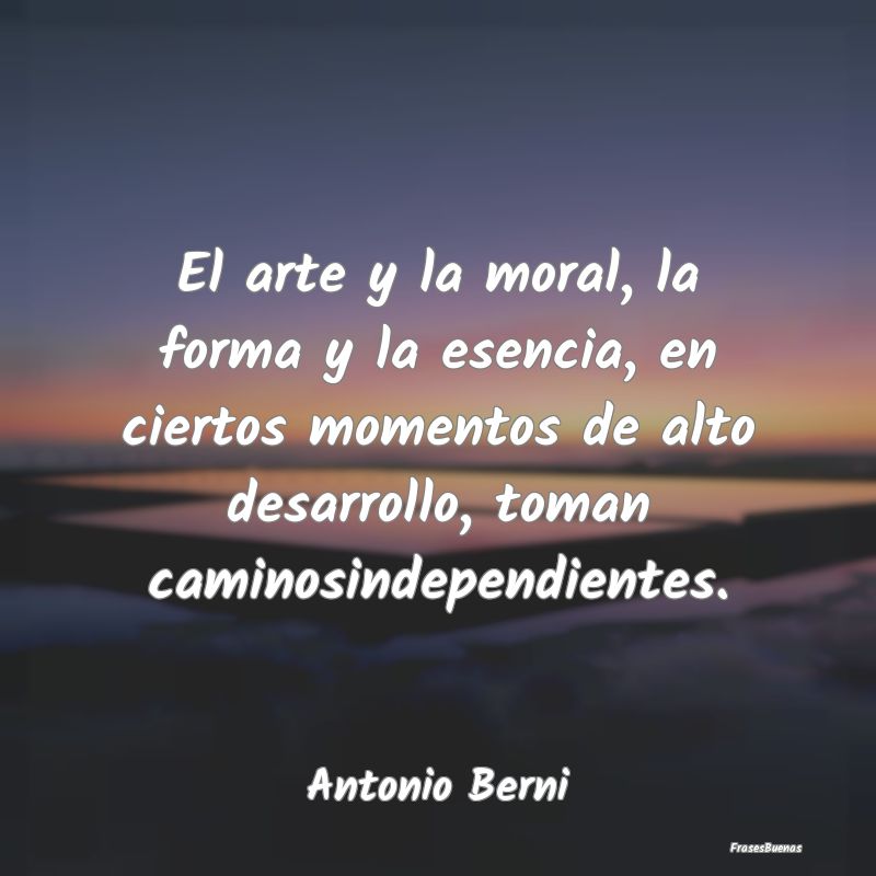 El arte y la moral, la forma y la esencia, en cier...