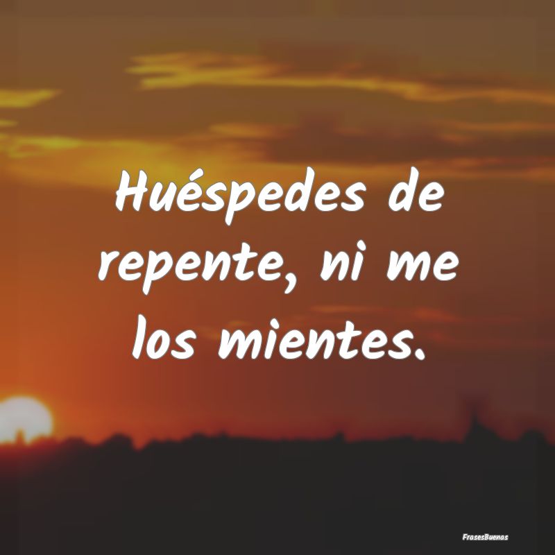 Huéspedes de repente, ni me los mientes....