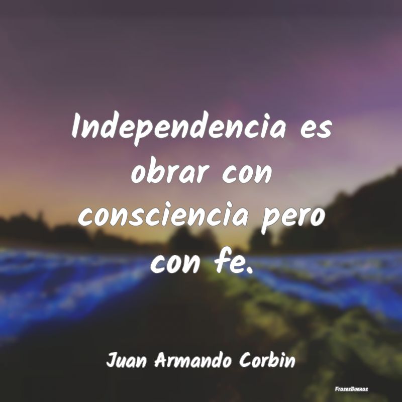 Frases de Independencia - Independencia es obrar con consciencia pero con fe...