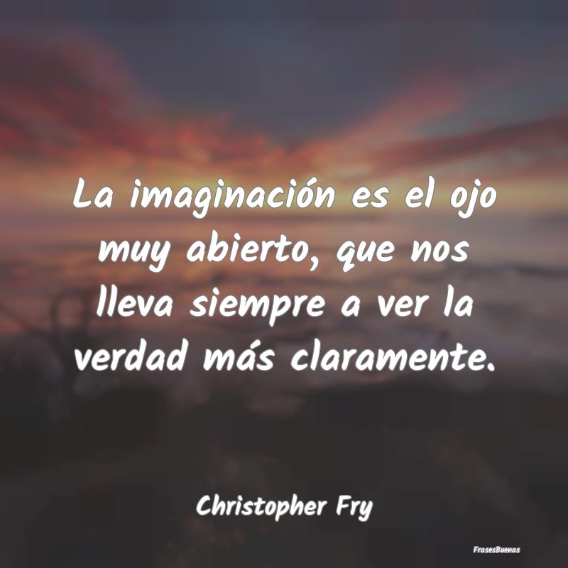 La imaginación es el ojo muy abierto, que nos lle...