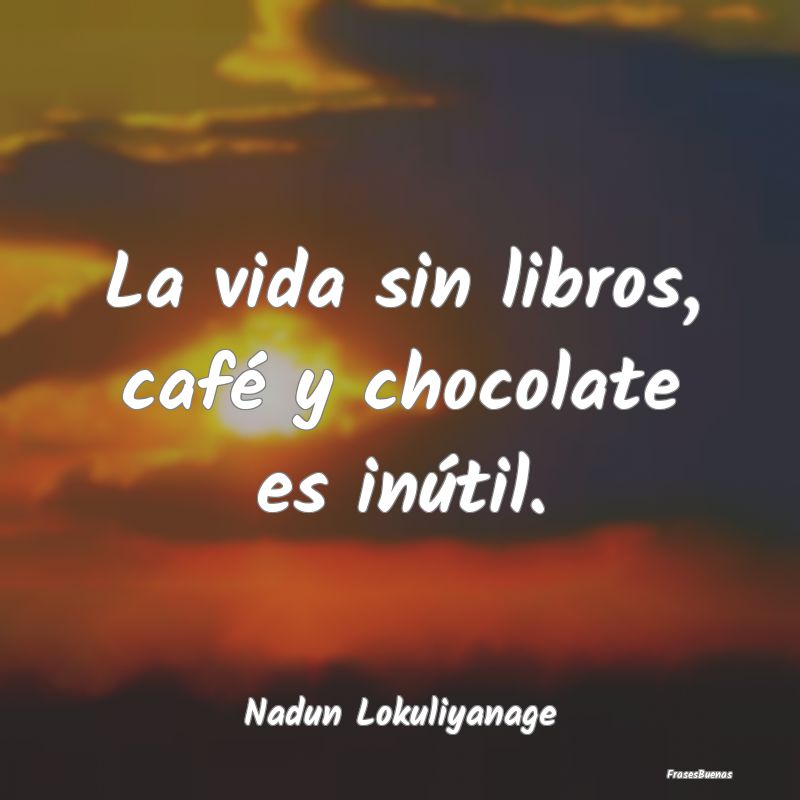 La vida sin libros, café y chocolate es inútil....