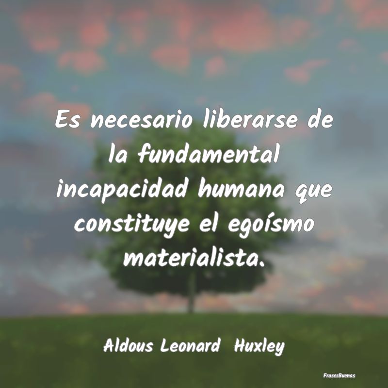 Frases sobre el Egoísmo - Es necesario liberarse de la fundamental incapacid...