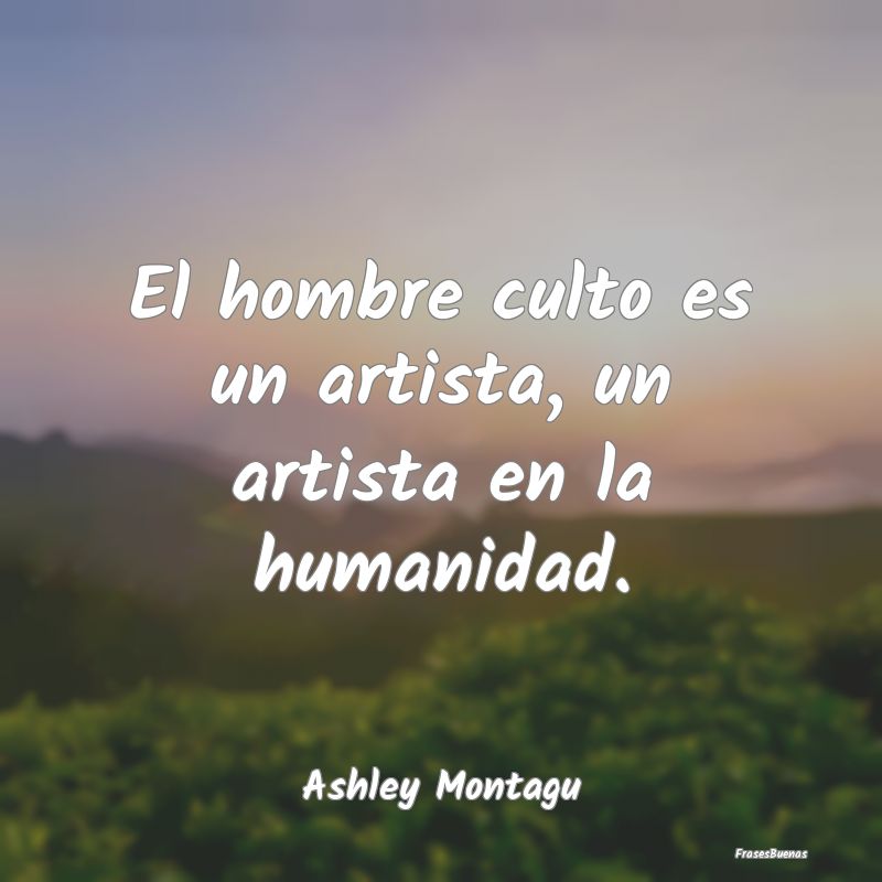 El hombre culto es un artista, un artista en la hu...