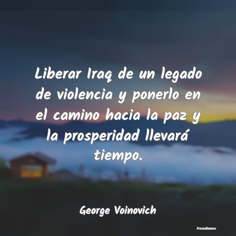 Liberar Iraq de un legado de violencia y ponerlo e...