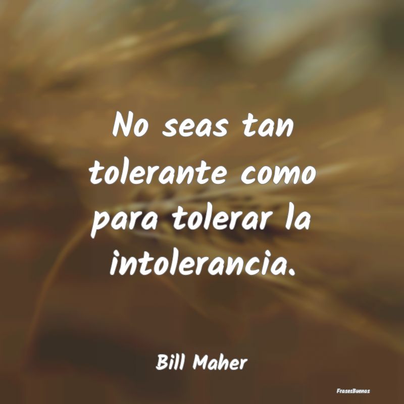 No seas tan tolerante como para tolerar la intoler...