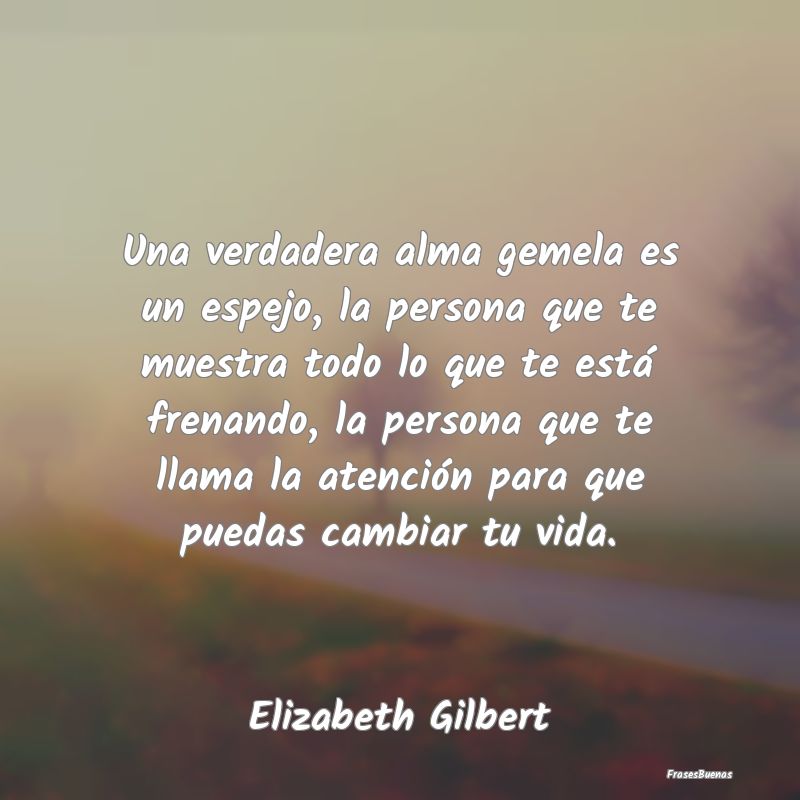 explosión Identificar As Frases de Elizabeth Gilbert - Una verdadera alma gemela es un espejo,