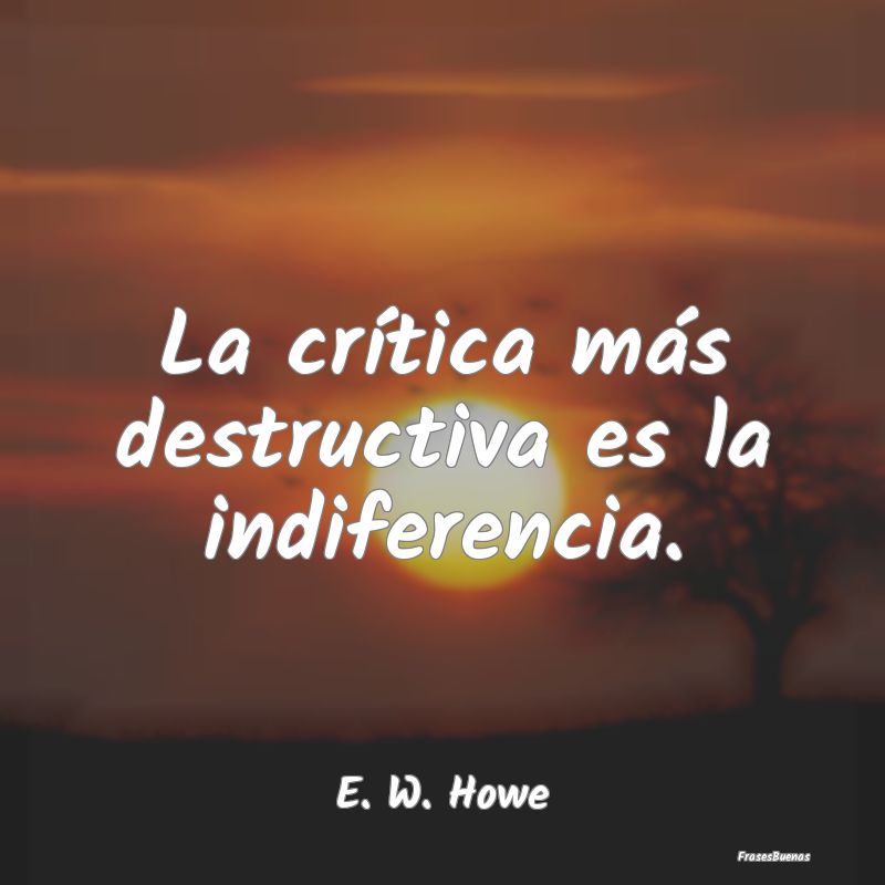 La crítica más destructiva es la indiferencia....
