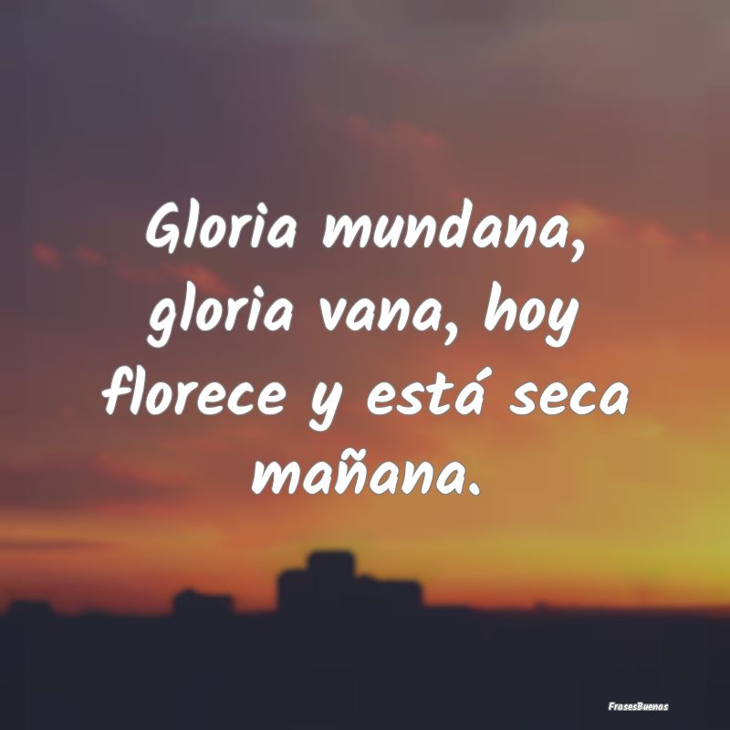 Gloria mundana, gloria vana, hoy florece y está s...