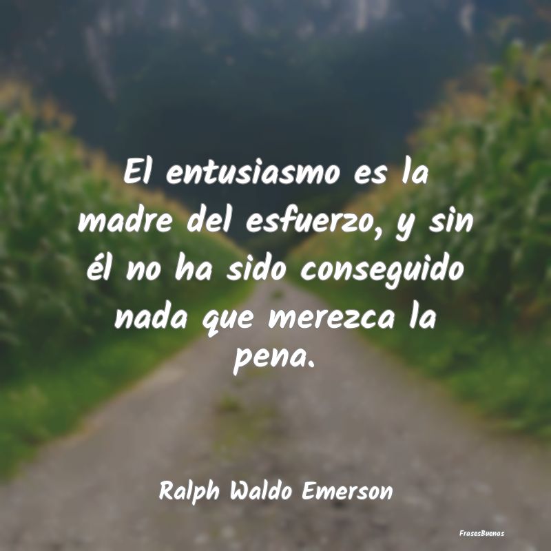 El entusiasmo es la madre del esfuerzo, y sin él ...