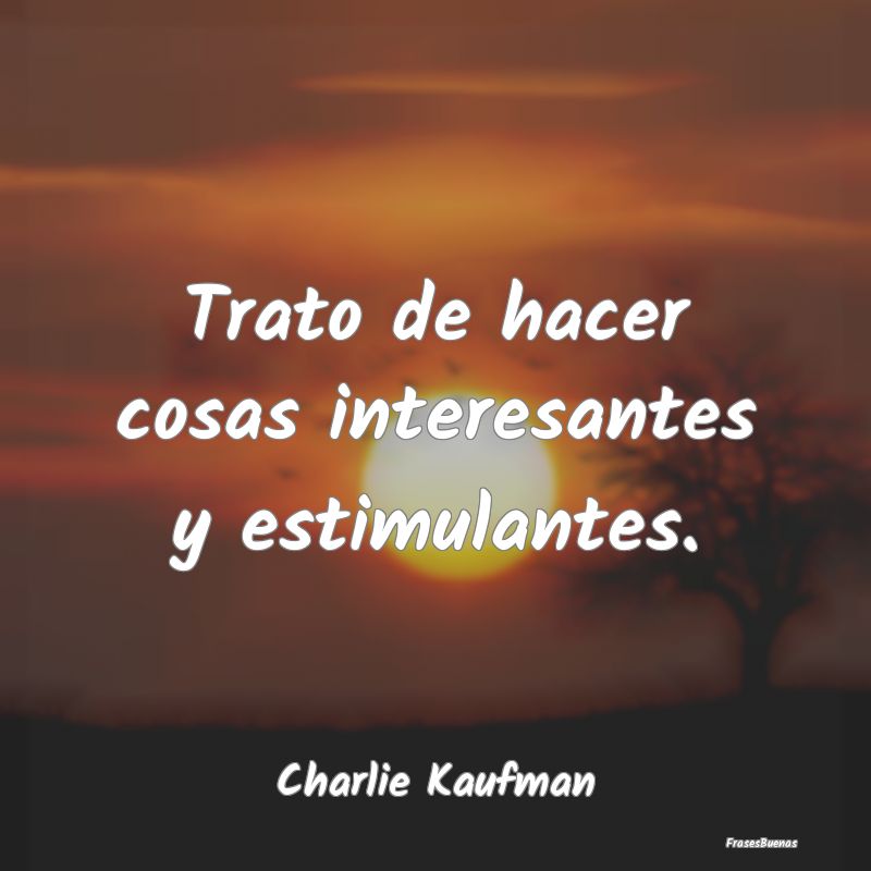 Frases Interesantes - Trato de hacer cosas interesantes y estimulantes....