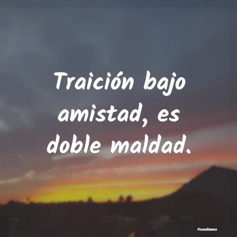 Traición bajo amistad, es doble maldad....