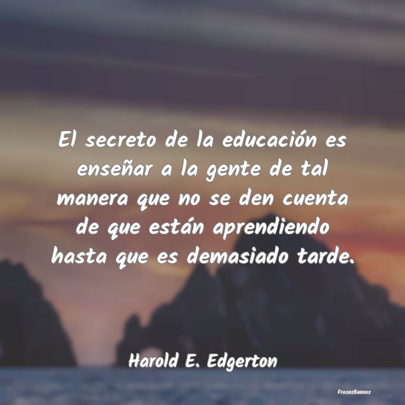 El secreto de la educación es enseñar a la gente...
