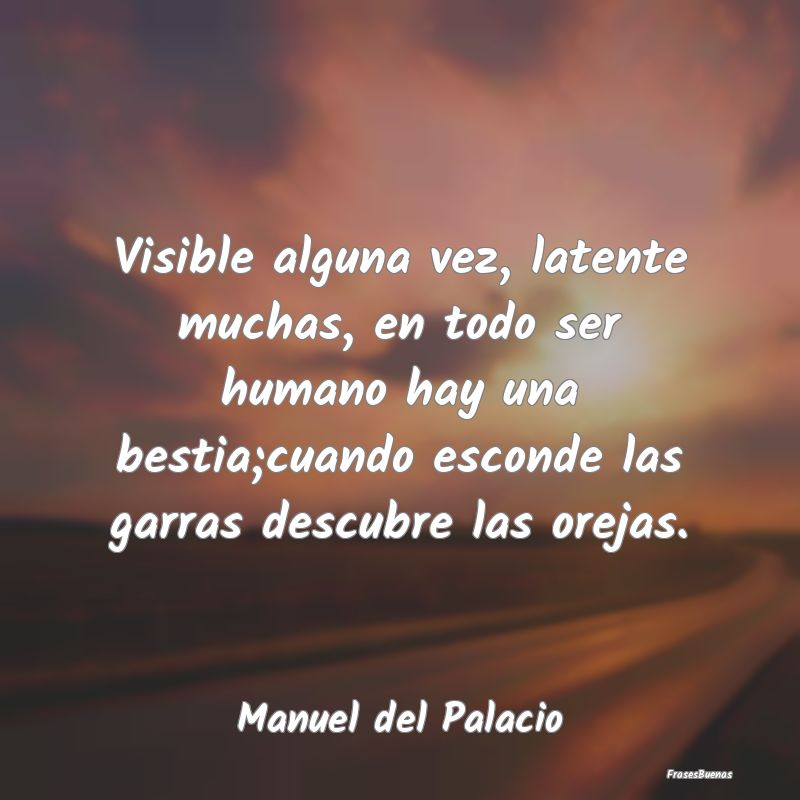 Visible alguna vez, latente muchas, en todo ser hu...