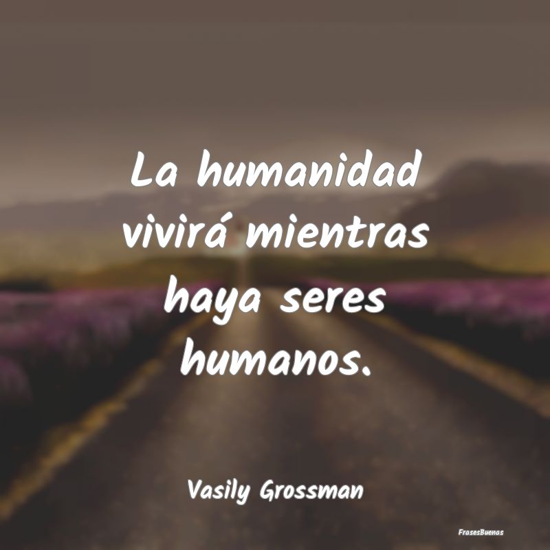 La humanidad vivirá mientras haya seres humanos....