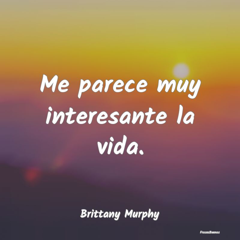 Frases Interesantes - Me parece muy interesante la vida....