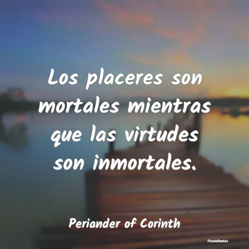 Los placeres son mortales mientras que las virtude...