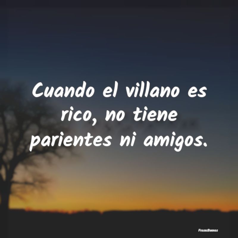 Frases sobre el Egoísmo - Cuando el villano es rico, no tiene parientes ni a...